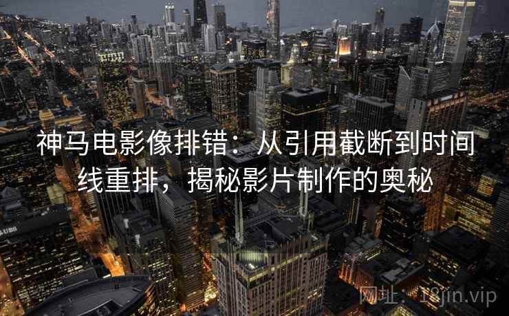神马电影像排错:从引用截断到时间线重排,揭秘影片制作的奥秘