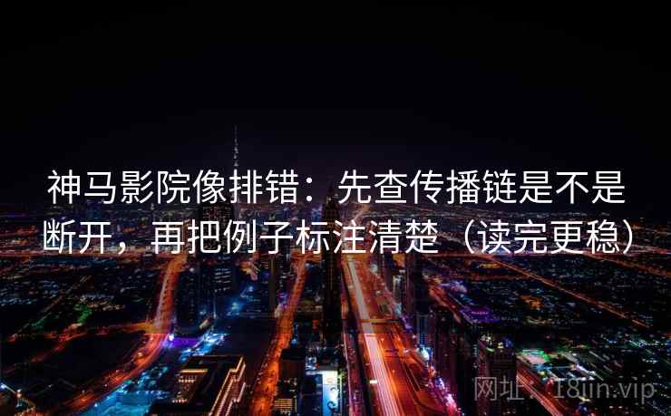 神马影院像排错:先查传播链是不是断开,再把例子标注清楚(读完更稳)