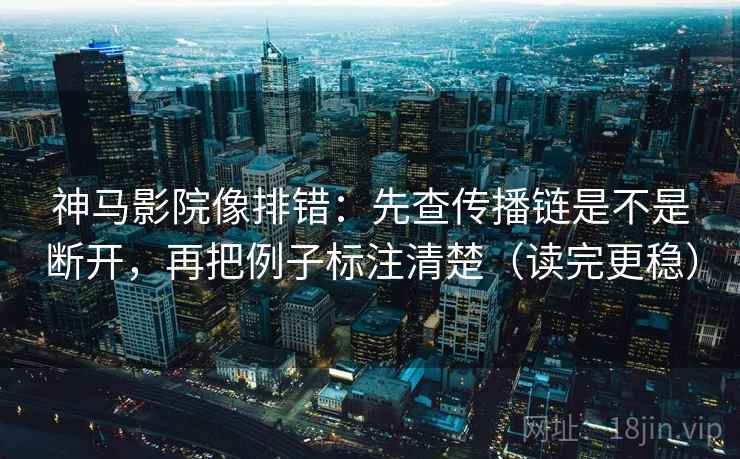 神马影院像排错:先查传播链是不是断开,再把例子标注清楚(读完更稳)