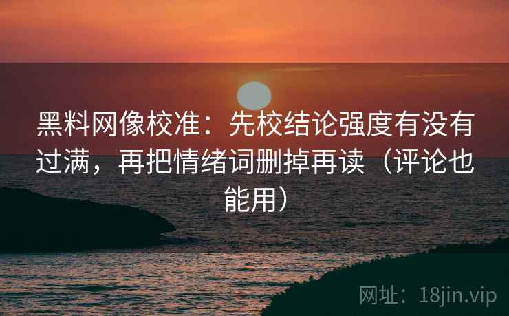 黑料网像校准：先校结论强度有没有过满，再把情绪词删掉再读（评论也能用）