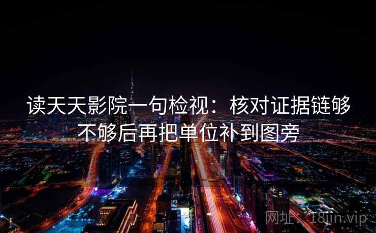 读天天影院一句检视:核对证据链够不够后再把单位补到图旁