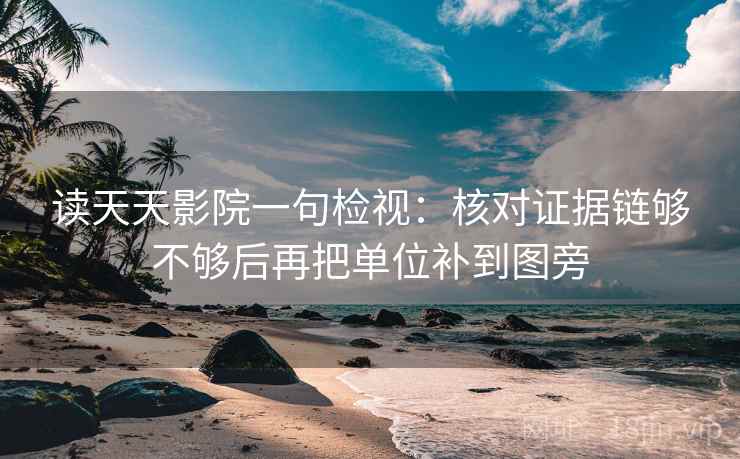 读天天影院一句检视:核对证据链够不够后再把单位补到图旁