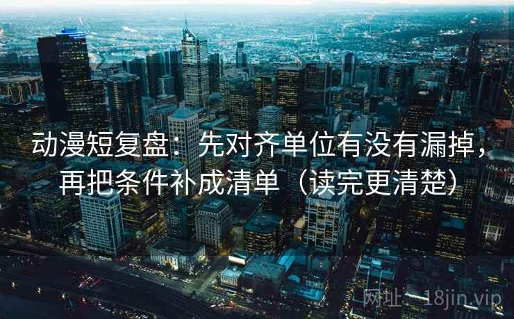 动漫短复盘：先对齐单位有没有漏掉，再把条件补成清单（读完更清楚）