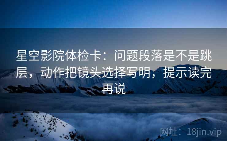 星空影院体检卡:问题段落是不是跳层,动作把镜头选择写明,提示读完再说