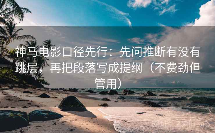 神马电影口径先行：先问推断有没有跳层，再把段落写成提纲（不费劲但管用）