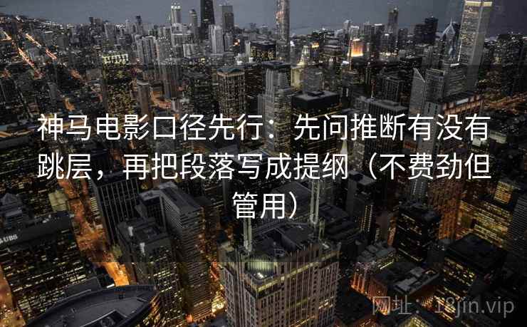 神马电影口径先行：先问推断有没有跳层，再把段落写成提纲（不费劲但管用）
