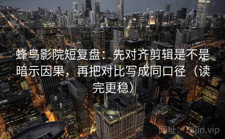 蜂鸟影院短复盘：先对齐剪辑是不是暗示因果，再把对比写成同口径（读完更稳）