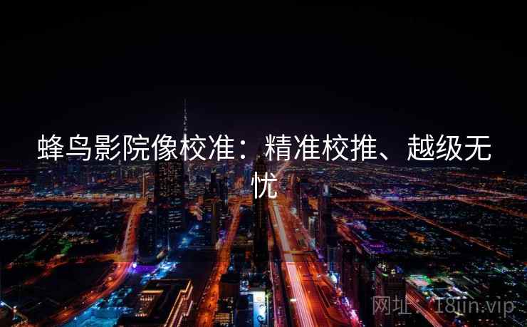 蜂鸟影院像校准：精准校推、越级无忧