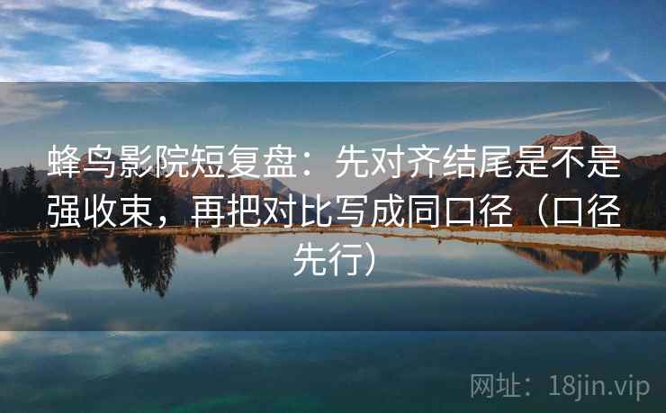 蜂鸟影院短复盘：先对齐结尾是不是强收束，再把对比写成同口径（口径先行）