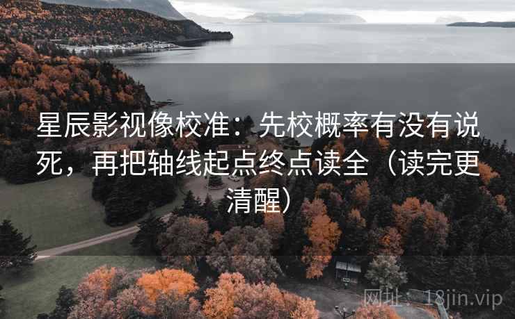 星辰影视像校准：先校概率有没有说死，再把轴线起点终点读全（读完更清醒）