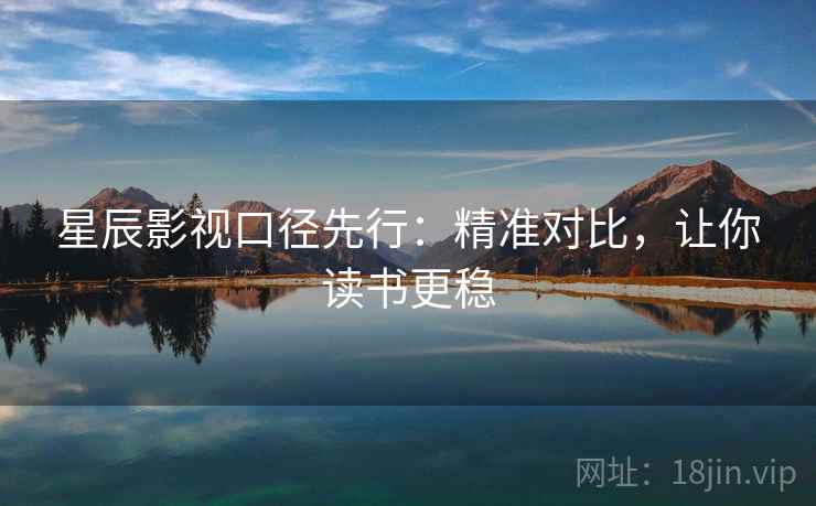 星辰影视口径先行:精准对比,让你读书更稳