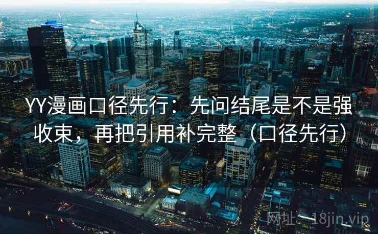 YY漫画口径先行：先问结尾是不是强收束，再把引用补完整（口径先行）