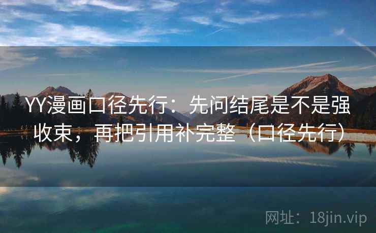 YY漫画口径先行：先问结尾是不是强收束，再把引用补完整（口径先行）