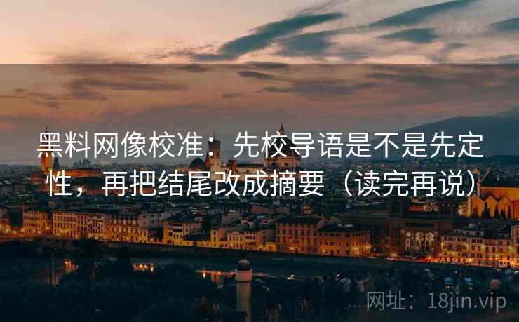 黑料网像校准:先校导语是不是先定性,再把结尾改成摘要(读完再说)