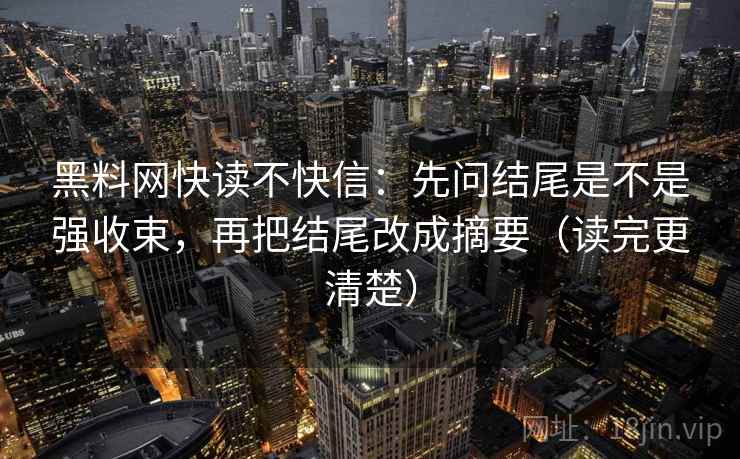 黑料网快读不快信：先问结尾是不是强收束，再把结尾改成摘要（读完更清楚）