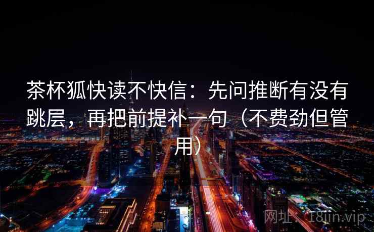 茶杯狐快读不快信:先问推断有没有跳层,再把前提补一句(不费劲但管用)