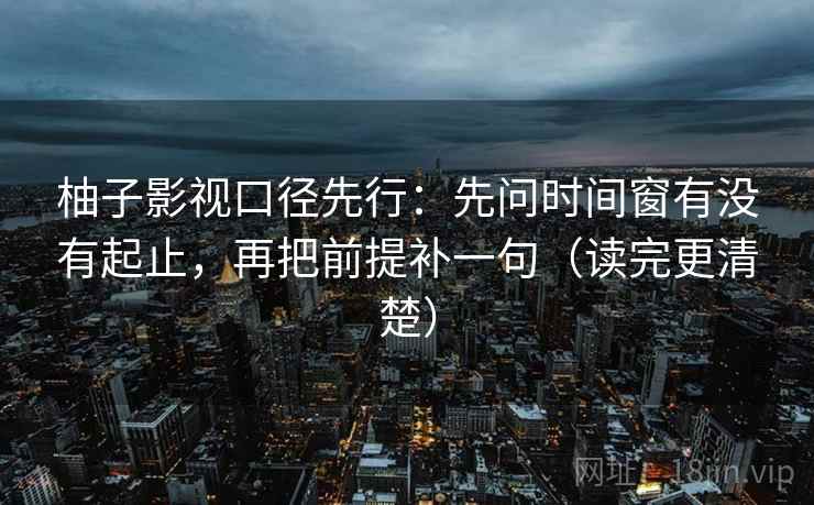 柚子影视口径先行:先问时间窗有没有起止,再把前提补一句(读完更清楚)