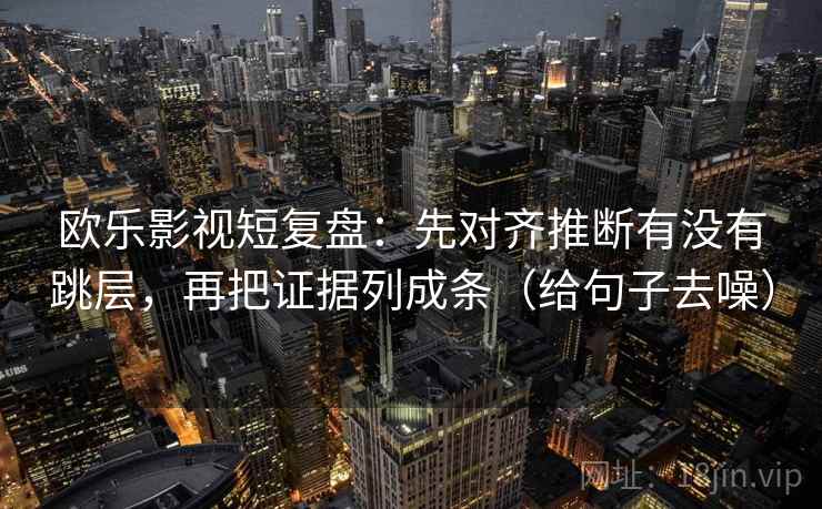 欧乐影视短复盘：先对齐推断有没有跳层，再把证据列成条（给句子去噪）