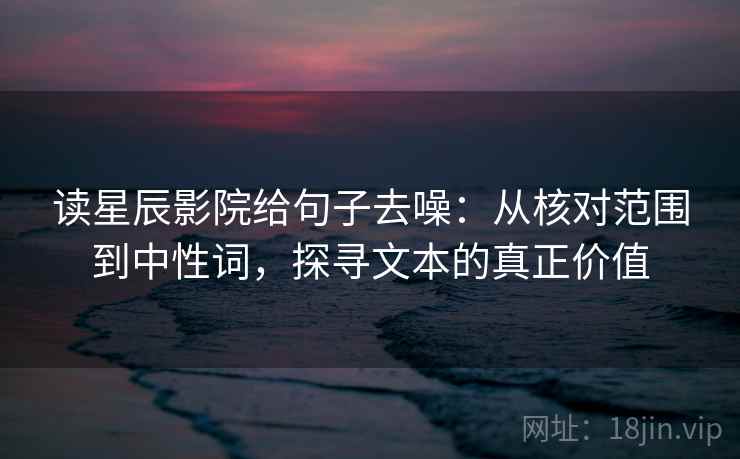 读星辰影院给句子去噪：从核对范围到中性词，探寻文本的真正价值  第2张