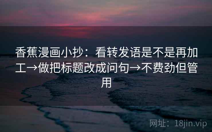 香蕉漫画小抄：看转发语是不是再加工→做把标题改成问句→不费劲但管用