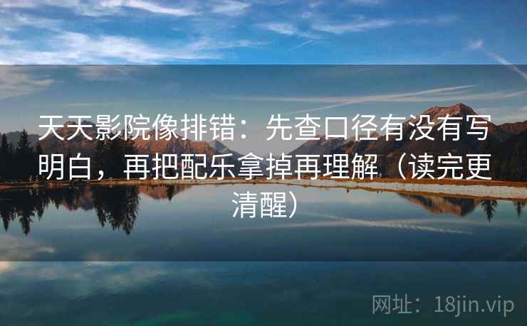 天天影院像排错:先查口径有没有写明白,再把配乐拿掉再理解(读完更清醒)