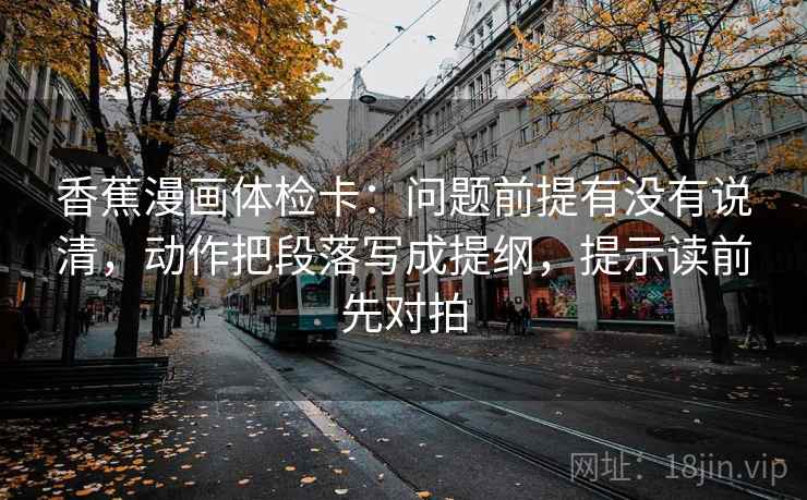 香蕉漫画体检卡：问题前提有没有说清，动作把段落写成提纲，提示读前先对拍
