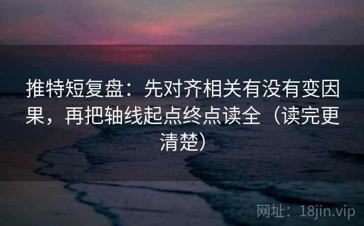 推特短复盘：先对齐相关有没有变因果，再把轴线起点终点读全（读完更清楚）
