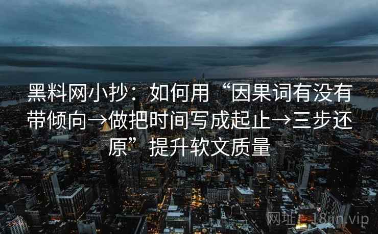 黑料网小抄：如何用“因果词有没有带倾向→做把时间写成起止→三步还原”提升软文质量