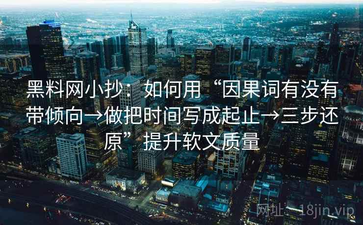 黑料网小抄：如何用“因果词有没有带倾向→做把时间写成起止→三步还原”提升软文质量