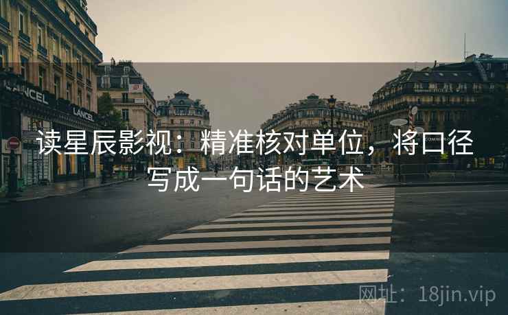 读星辰影视：精准核对单位，将口径写成一句话的艺术