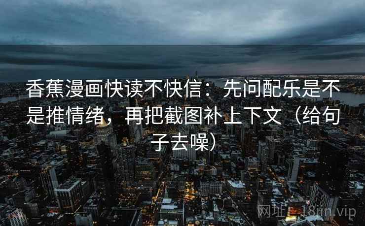 香蕉漫画快读不快信：先问配乐是不是推情绪，再把截图补上下文（给句子去噪）