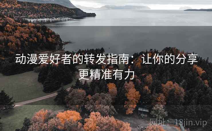 动漫爱好者的转发指南：让你的分享更精准有力