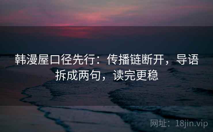 韩漫屋口径先行：传播链断开，导语拆成两句，读完更稳