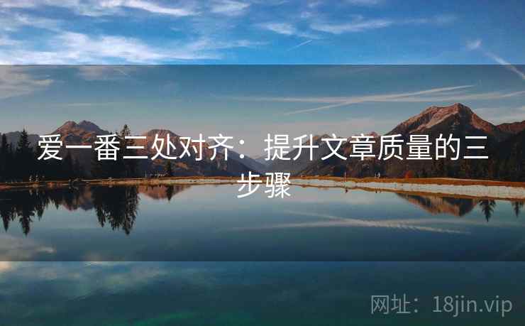 爱一番三处对齐：提升文章质量的三步骤