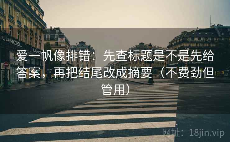 爱一帆像排错：先查标题是不是先给答案，再把结尾改成摘要（不费劲但管用）