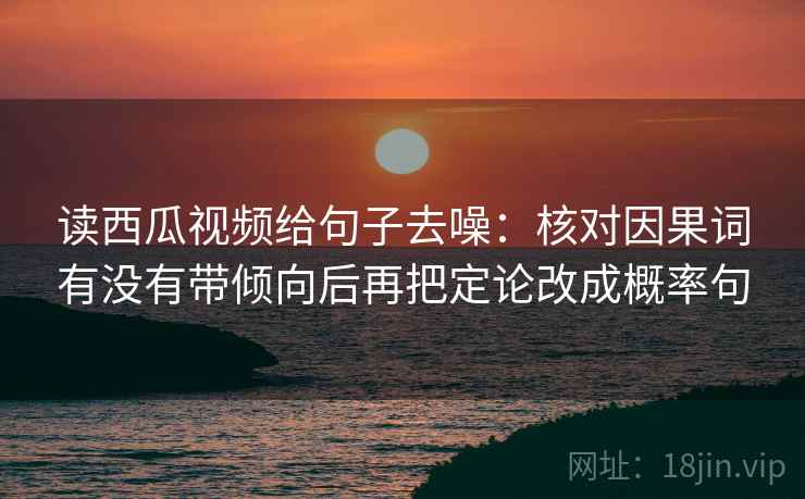 读西瓜视频给句子去噪：核对因果词有没有带倾向后再把定论改成概率句