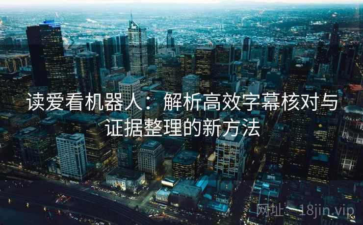 读爱看机器人：解析高效字幕核对与证据整理的新方法