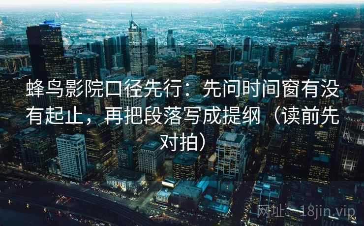 蜂鸟影院口径先行：先问时间窗有没有起止，再把段落写成提纲（读前先对拍）