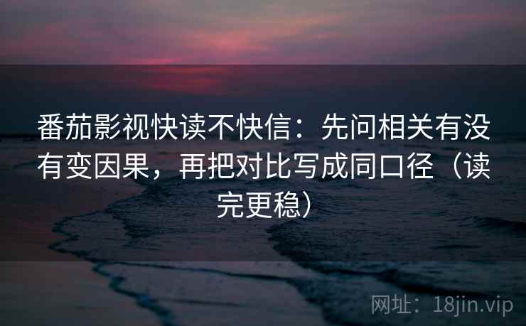 番茄影视快读不快信：先问相关有没有变因果，再把对比写成同口径（读完更稳）