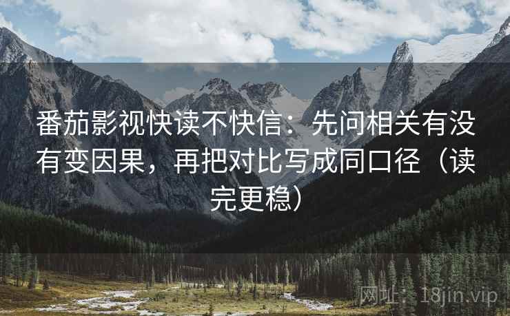 番茄影视快读不快信：先问相关有没有变因果，再把对比写成同口径（读完更稳）