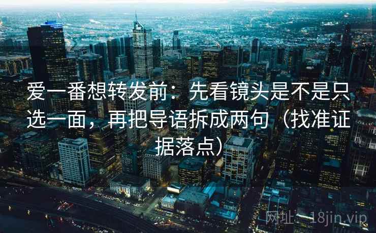 爱一番想转发前：先看镜头是不是只选一面，再把导语拆成两句（找准证据落点）