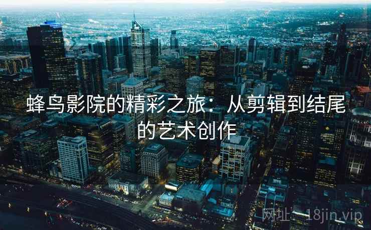 蜂鸟影院的精彩之旅：从剪辑到结尾的艺术创作