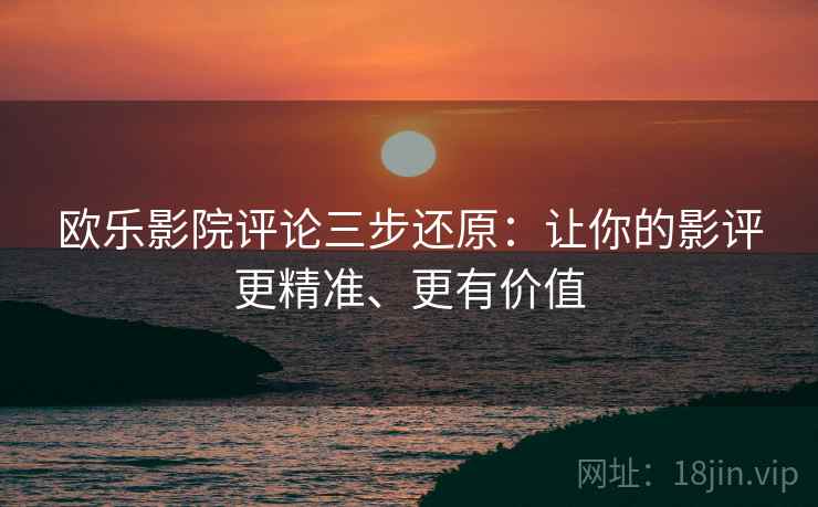 欧乐影院评论三步还原：让你的影评更精准、更有价值