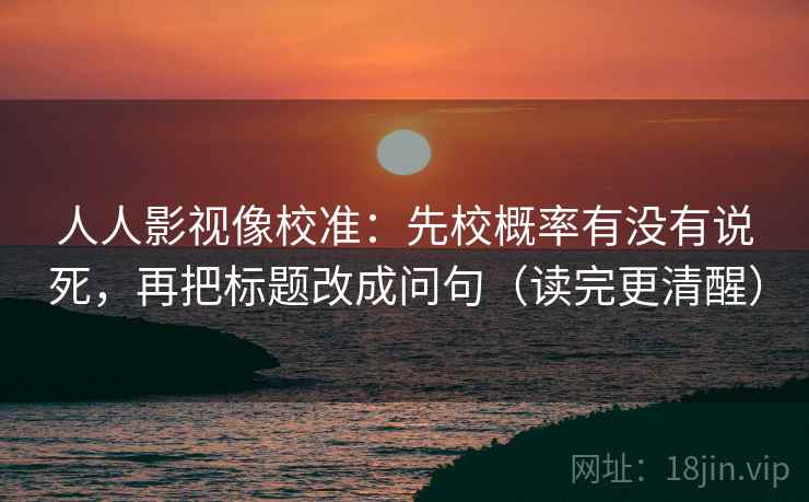 人人影视像校准：先校概率有没有说死，再把标题改成问句（读完更清醒）