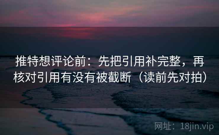 推特想评论前：先把引用补完整，再核对引用有没有被截断（读前先对拍）