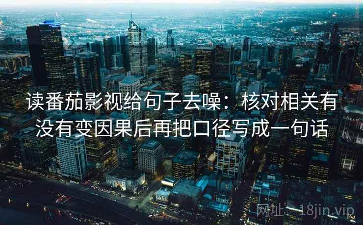 读番茄影视给句子去噪：核对相关有没有变因果后再把口径写成一句话