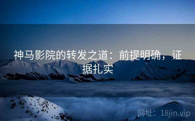 神马影院的转发之道：前提明确，证据扎实