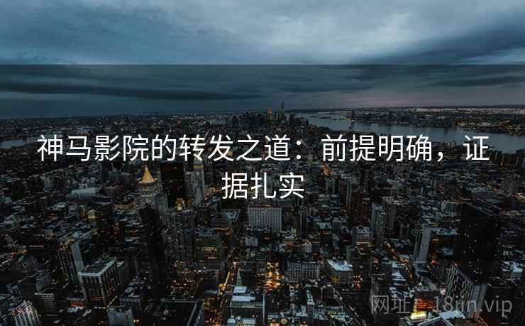 神马影院的转发之道：前提明确，证据扎实
