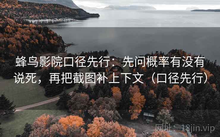 蜂鸟影院口径先行：先问概率有没有说死，再把截图补上下文（口径先行）