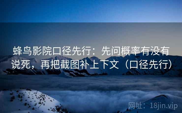 蜂鸟影院口径先行：先问概率有没有说死，再把截图补上下文（口径先行）